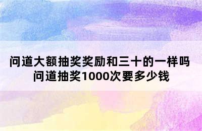 问道大额抽奖奖励和三十的一样吗 问道抽奖1000次要多少钱